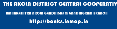 THE AKOLA DISTRICT CENTRAL COOPERATIVE BANK  MAHARASHTRA AKOLA GANDHIGRAM GANDHIGRAM BRANCH  banks information 